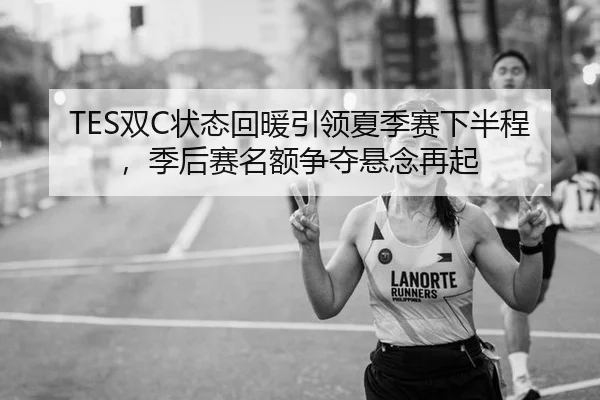 TES双C状态回暖引领夏季赛下半程，季后赛名额争夺悬念再起